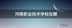 河南职业技术学校在哪 河南职业技术学院在哪个地方