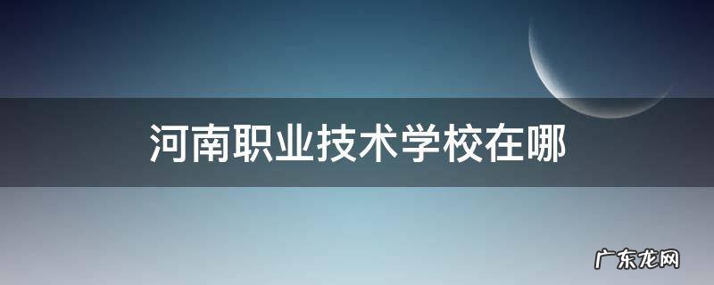 河南职业技术学校在哪 河南职业技术学院在哪个地方