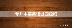 专升本要英语过四级吗? 专升本要英语过四级吗