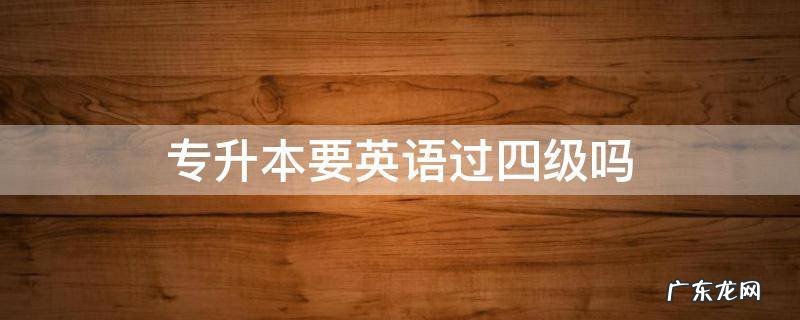 专升本要英语过四级吗? 专升本要英语过四级吗