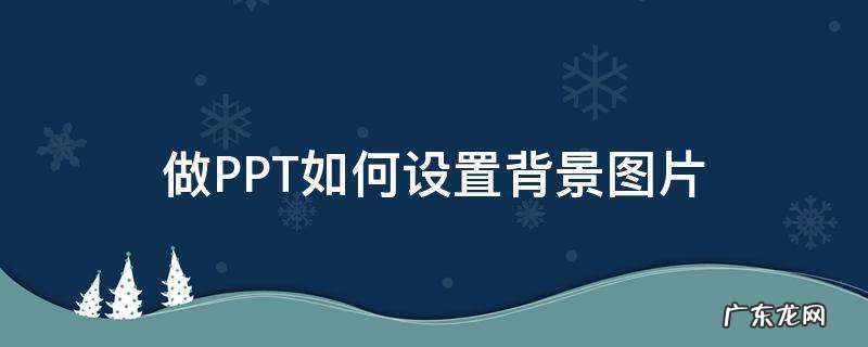 ppt 怎么设置背景图片 做PPT如何设置背景图片