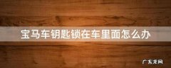 宝马车钥匙锁在车里面了怎么办 宝马车钥匙锁在车里面怎么办