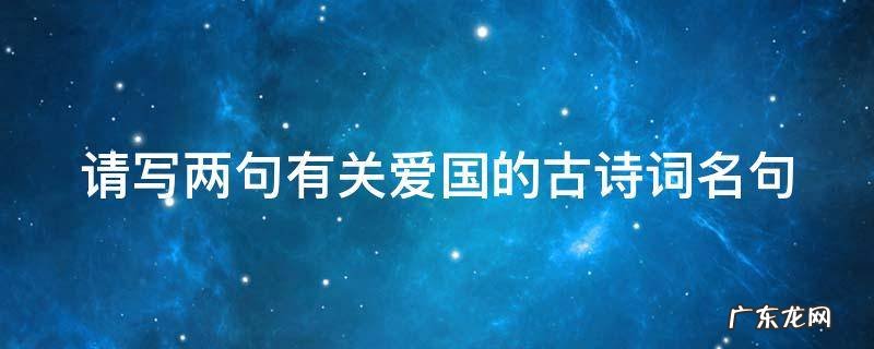 请写两句有关爱国的古诗词名句 请写两句有关爱国的古诗词名句有哪些