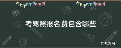 考驾照报名费包含哪些 报考驾校报名费是包括哪些