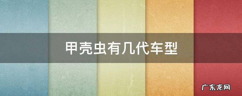 甲壳虫有几代车型 甲壳虫出了多少代