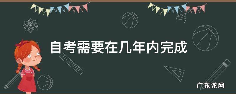 自考有没有规定几年内要考完 自考需要在几年内完成