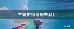 主管护师都考哪些科目 主管护师考哪些科目