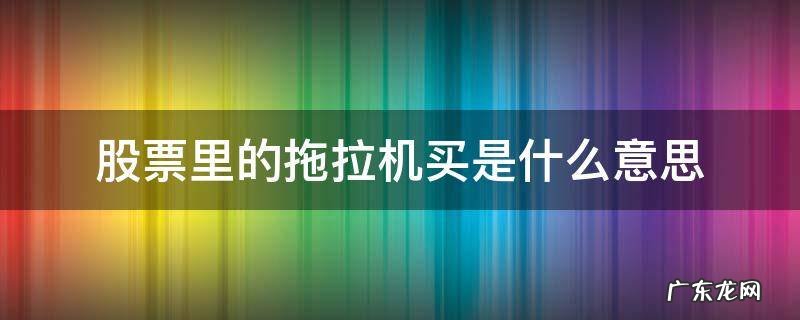 股票里的拖拉机买是什么意思 股票什么叫拖拉机单