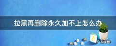 拉黑再删除永久加不上为什么 拉黑再删除永久加不上怎么办