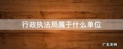 行政执法局属于什么单位管理 行政执法局属于什么单位