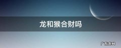 龙和猴的属相合财吗 龙和猴合财吗