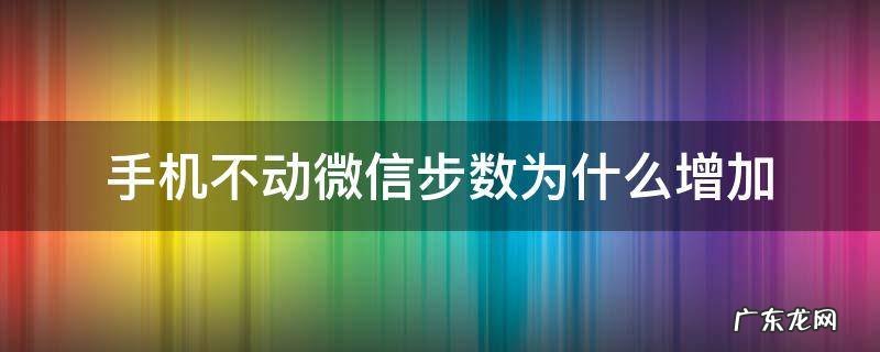 手机不动微信步数为什么增加 手机不动微信步数为什么增加很多