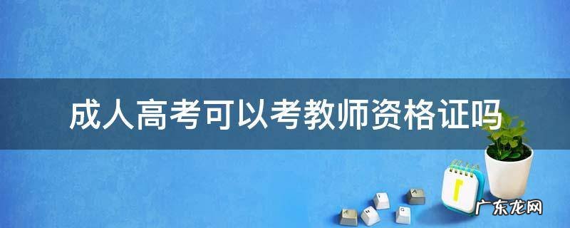 成人高考的学历可以考教师资格证吗 成人高考可以考教师资格证吗