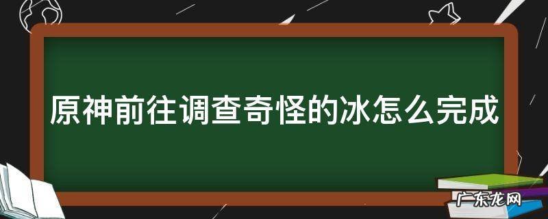 原神前往调查奇怪的冰怎么完成视频 原神前往调查奇怪的冰怎么完成