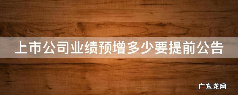 上市公司业绩预增多少要提前公告