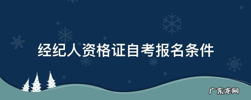 经纪人资格证自考报名条件 经纪人资格证自考报名入口官网