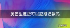 美团借钱可以延期还款吗 美团生意贷可以延期还款吗