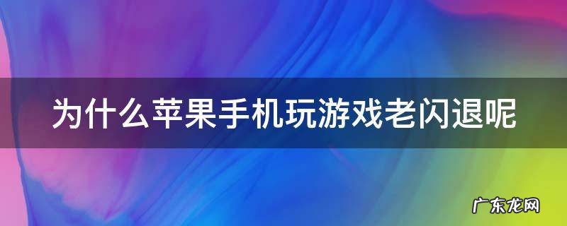 为什么苹果手机玩游戏老闪退呢 为什么苹果手机玩游戏老闪退呢怎么回事