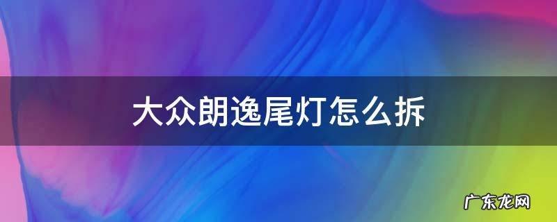大众朗逸尾灯怎么拆 大众朗逸后车灯怎么拆