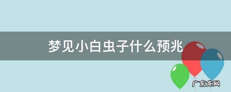 梦见好多小白虫子什么预兆 梦见小白虫子什么预兆