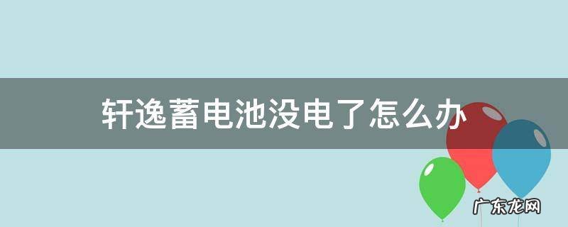轩逸蓄电池没电了怎么办 轩逸电瓶老是没电怎么回事