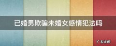 已婚男欺骗未婚女感情犯法吗 已婚男人骗未婚女感情