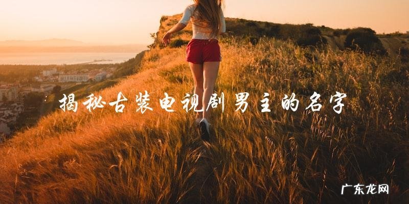 谁是古装电视剧男主?他的名字,让你惊喜不已!