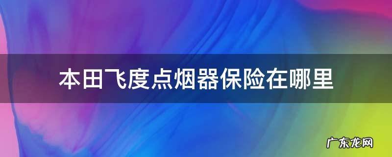 新飞度点烟器保险位置 本田飞度点烟器保险在哪里