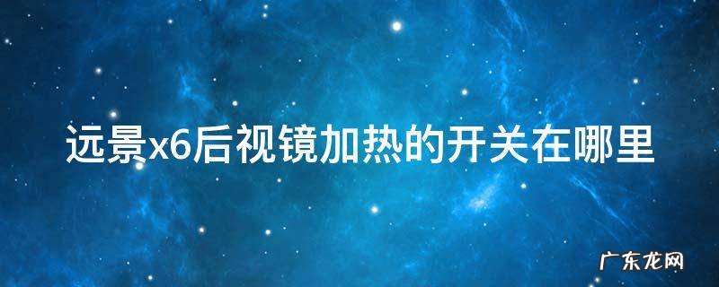 远景x6后视镜加热的开关在哪里 远景x6后视镜加热的开关在哪里啊