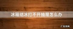 冰箱结冰了抽屉打不开怎么办 冰箱结冰打不开抽屉怎么办
