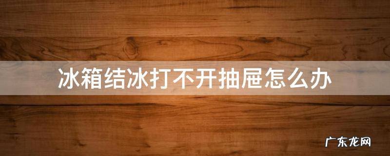 冰箱结冰了抽屉打不开怎么办 冰箱结冰打不开抽屉怎么办