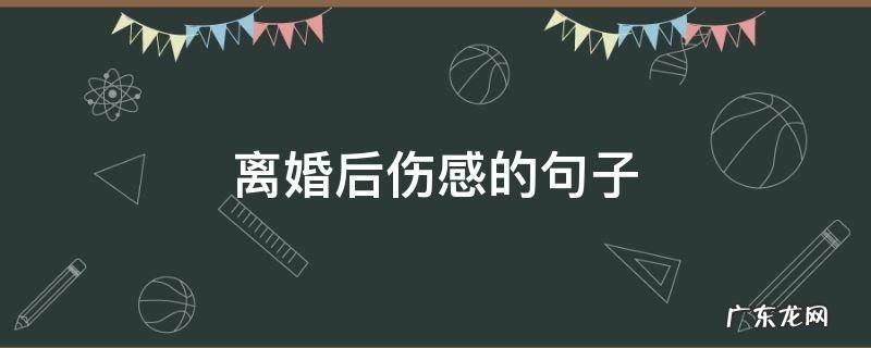 离婚了伤感的句子 离婚后伤感的句子