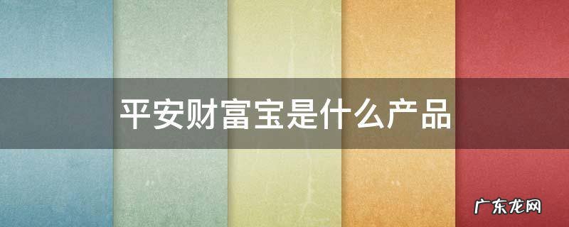 平安财富宝产品介绍 平安财富宝是什么产品