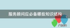 服务顾问必须具备的三个要素 服务顾问应必备哪些知识结构