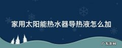 太阳能专用导热液怎么加 家用太阳能热水器导热液怎么加