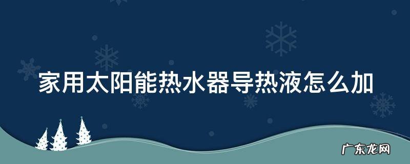 太阳能专用导热液怎么加 家用太阳能热水器导热液怎么加