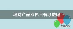 理财 双休有收益么 理财产品双休日有收益吗