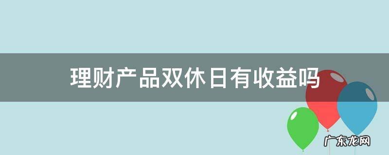 理财 双休有收益么 理财产品双休日有收益吗