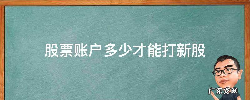 股票账户多少才能打新股 什么账户可以打新股