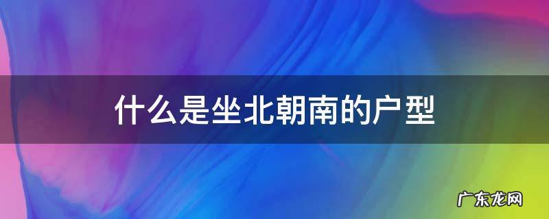 什么是坐北朝南的户型 房子户型坐北朝南是什么意思