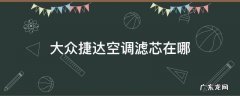 大众捷达空调滤芯在哪 大众新捷达的空调滤芯在哪里