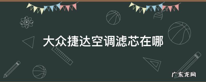 大众捷达空调滤芯在哪 大众新捷达的空调滤芯在哪里