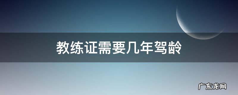 教练证需要几年驾龄 教练员需要几年驾龄