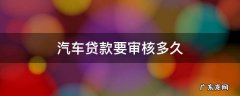 汽车贷款要审核多久 汽车贷款审批要多久
