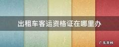 出租车客运资格证在哪里办 出租车客运资格证在哪里办需要多少钱