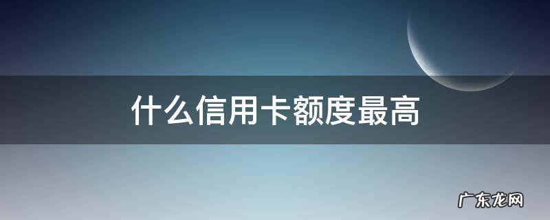 中国银行什么信用卡额度最高 什么信用卡额度最高