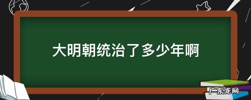 大明朝历史上多少年 大明朝统治了多少年啊