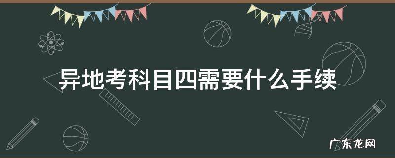 科目四可以异地考吗要办什么手续? 异地考科目四需要什么手续