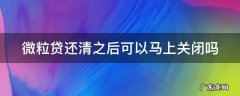 微粒贷还清了还会自动扣款吗 微粒贷还清之后可以马上关闭吗