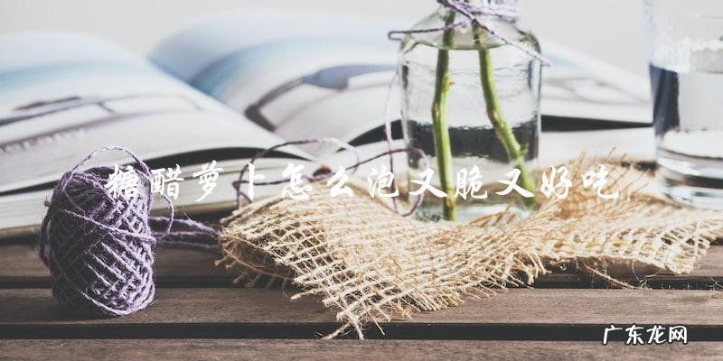 教你制作又脆又好吃的糖醋萝卜泡法!